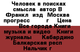 Человек в поисках смысла, автор В. Франкл, изд. Москва “прогресс“, 1990 г. › Цена ­ 500 - Все города Книги, музыка и видео » Книги, журналы   . Кабардино-Балкарская респ.,Нальчик г.